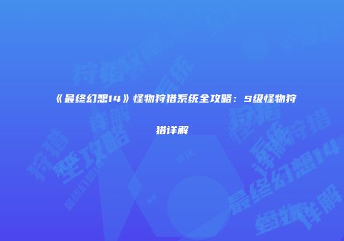 《最终幻想14》怪物狩猎系统全攻略：S级怪物狩猎详解