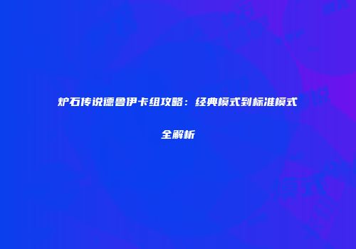 炉石传说德鲁伊卡组攻略：经典模式到标准模式全解析