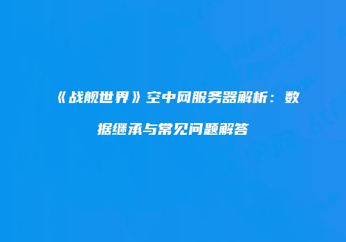《战舰世界》空中网服务器解析：数据继承与常见问题解答