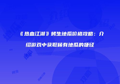 《热血江湖》烤生地瓜价格攻略：介绍游戏中获取稀有地瓜的捷径