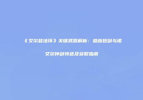 《艾尔登法环》关键武器解析：感应短剑与诺艾尔钟剑特色及获取指南