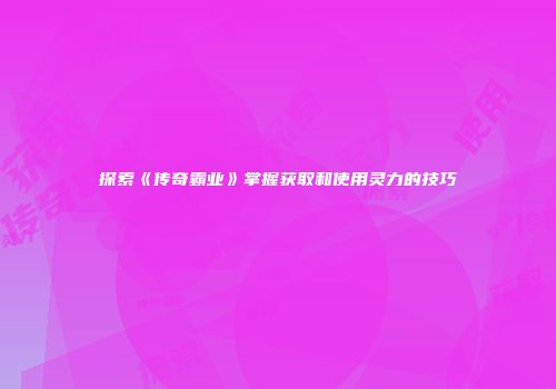 探索《传奇霸业》掌握获取和使用灵力的技巧