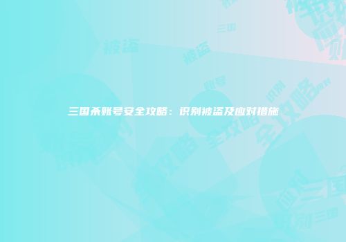 三国杀账号安全攻略：识别被盗及应对措施