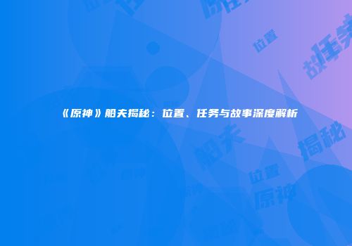 《原神》船夫揭秘：位置、任务与故事深度解析