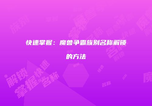 快速掌握：魔兽争霸族别名称解锁的方法