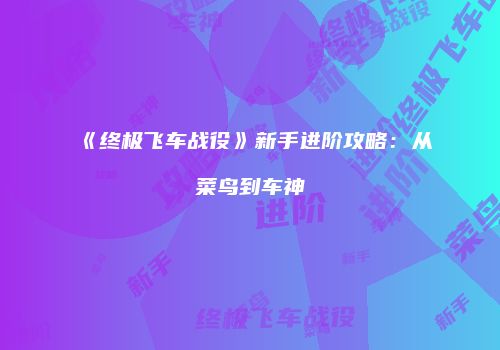 《终极飞车战役》新手进阶攻略：从菜鸟到车神
