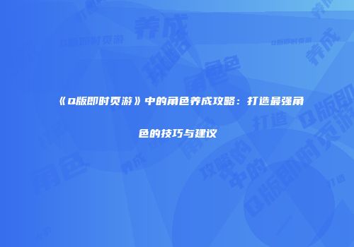 《Q版即时页游》中的角色养成攻略：打造最强角色的技巧与建议