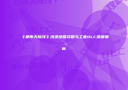 《都市天际线》沙漠地图攻略与工业DLC深度解析