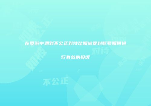 在页游中遇到不公正对待比如被误封账号如何进行有效的投诉