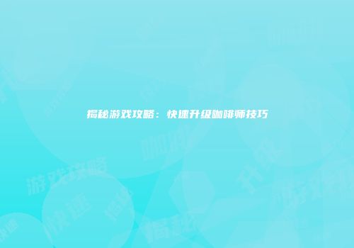 揭秘游戏攻略：快速升级咖啡师技巧