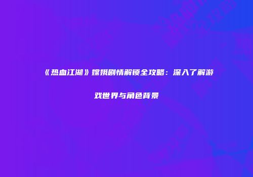 《热血江湖》嫦娥剧情解锁全攻略：深入了解游戏世界与角色背景