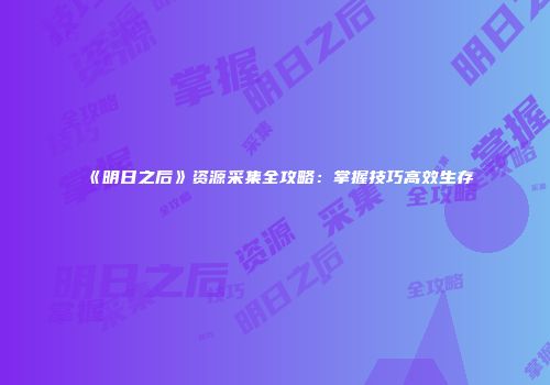《明日之后》资源采集全攻略：掌握技巧高效生存