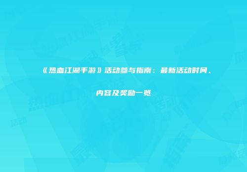 《热血江湖手游》活动参与指南：最新活动时间、内容及奖励一览