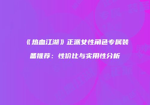 《热血江湖》正派女性角色专属装备推荐：性价比与实用性分析