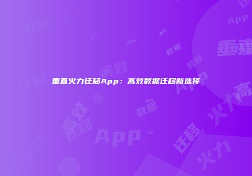 垂直火力迁移App：高效数据迁移新选择