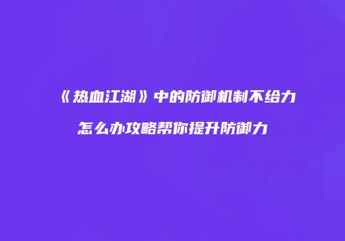 《热血江湖》中的防御机制不给力怎么办攻略帮你提升防御力
