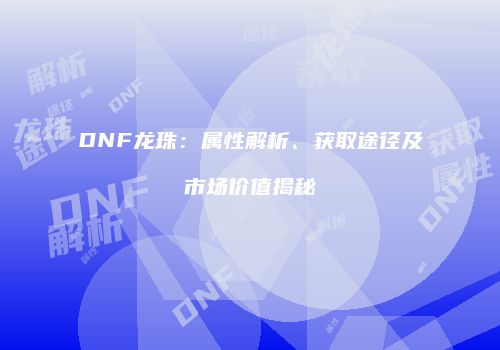 DNF龙珠：属性解析、获取途径及市场价值揭秘