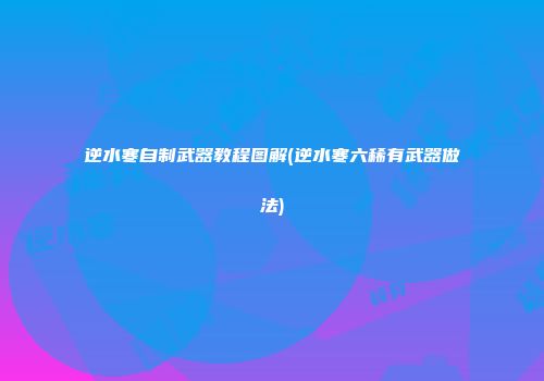 逆水寒自制武器教程图解(逆水寒六稀有武器做法)