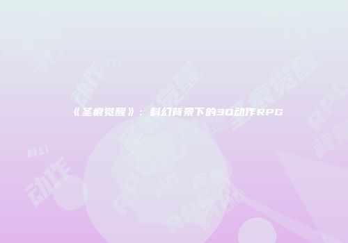 《圣痕觉醒》：科幻背景下的3D动作RPG