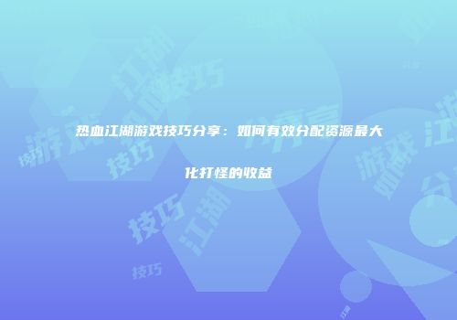 热血江湖游戏技巧分享：如何有效分配资源最大化打怪的收益