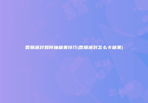 香肠派对如何抽糖果技巧(香肠派对怎么卡糖果)