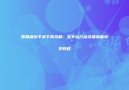 香肠派对手游下载攻略：全平台方法及国际服安装教程