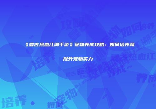 《复古热血江湖手游》宠物养成攻略：如何培养和提升宠物实力
