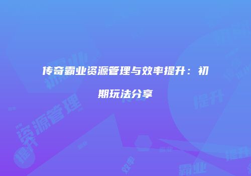 传奇霸业资源管理与效率提升：初期玩法分享