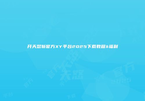 开天怒斩官方XY平台2025下载教程&福利
