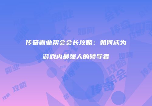 传奇霸业帮会会长攻略：如何成为游戏内最强大的领导者