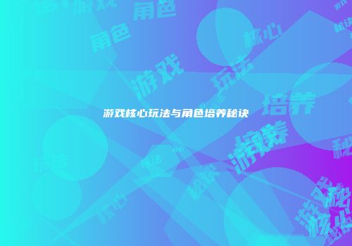 游戏核心玩法与角色培养秘诀