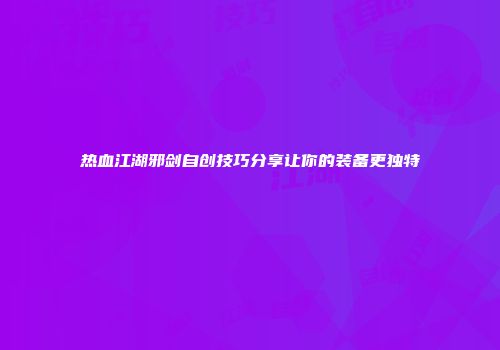 热血江湖邪剑自创技巧分享让你的装备更独特