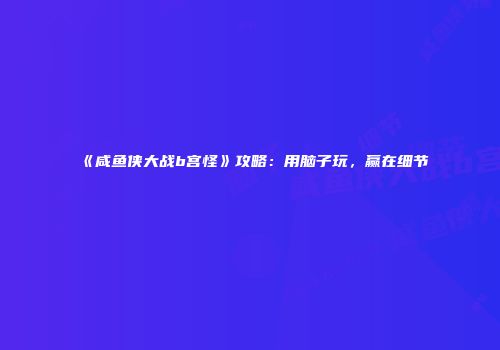 《咸鱼侠大战b宫怪》攻略：用脑子玩，赢在细节