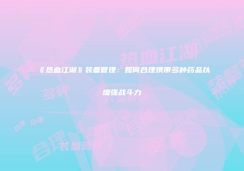 《热血江湖》装备管理：如何合理携带多种药品以增强战斗力