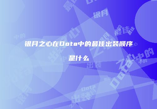 银月之心在Dota中的最佳出装顺序是什么
