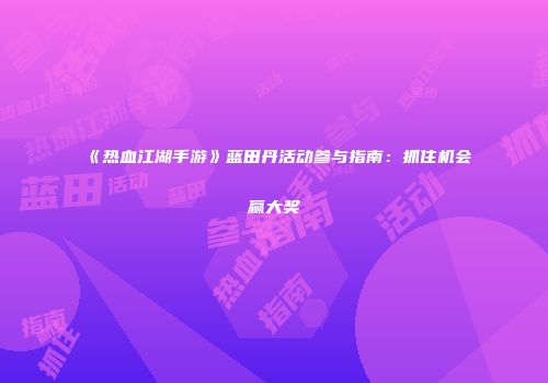 《热血江湖手游》蓝田丹活动参与指南:抓住机会赢大奖
