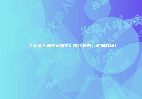 《火柴人绳索英雄2》技巧攻略：称霸战场！