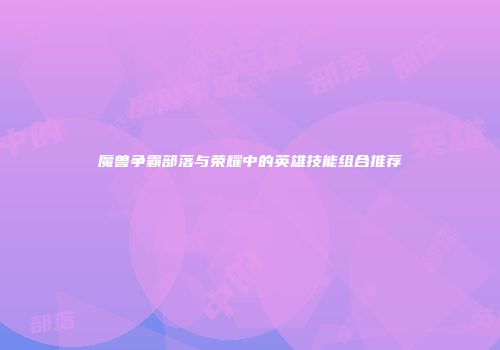 魔兽争霸部落与荣耀中的英雄技能组合推荐