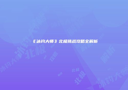 《冰钓大师》北极挑战攻略全解析