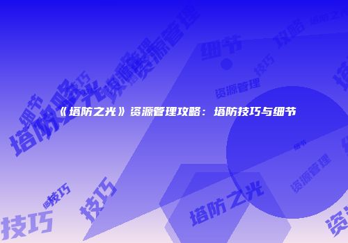 《塔防之光》资源管理攻略：塔防技巧与细节