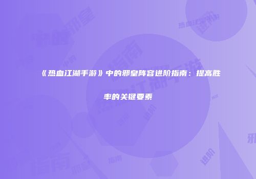 《热血江湖手游》中的邪皇阵容进阶指南：提高胜率的关键要素