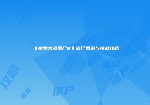 《植物大战僵尸2》僵尸图鉴与挑战攻略