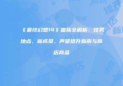 《最终幻想14》蛮族全解析：任务地点、新成员、声望提升指南与商店商品