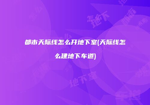 都市天际线怎么开地下室(天际线怎么建地下车道)