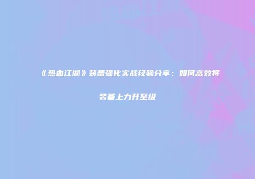 《热血江湖》装备强化实战经验分享：如何高效将装备上力升至级