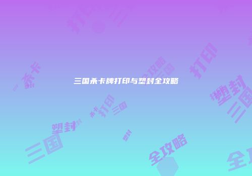 三国杀卡牌打印与塑封全攻略
