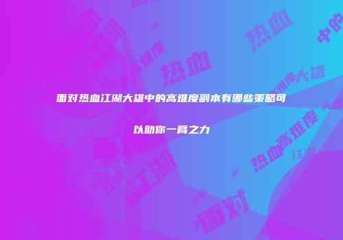 面对热血江湖大雄中的高难度副本有哪些策略可以助你一臂之力