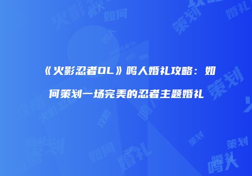 《火影忍者OL》鸣人婚礼攻略：如何策划一场完美的忍者主题婚礼