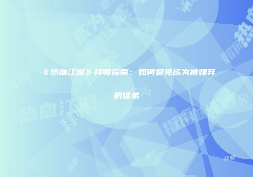 《热血江湖》拜师指南:如何避免成为被嫌弃的徒弟