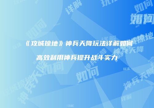 《攻城掠地》神兵天降玩法详解如何高效利用神兵提升战斗实力
